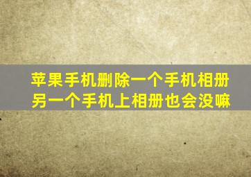 苹果手机删除一个手机相册 另一个手机上相册也会没嘛